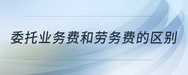 委托業(yè)務(wù)費(fèi)和勞務(wù)費(fèi)的區(qū)別