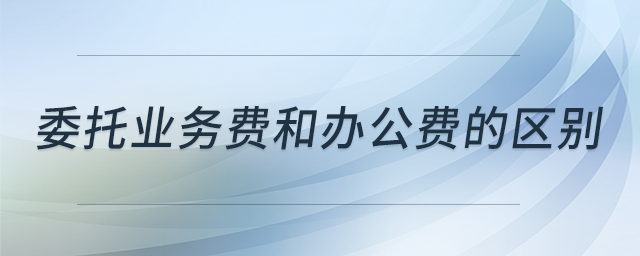委托業(yè)務費和辦公費的區(qū)別