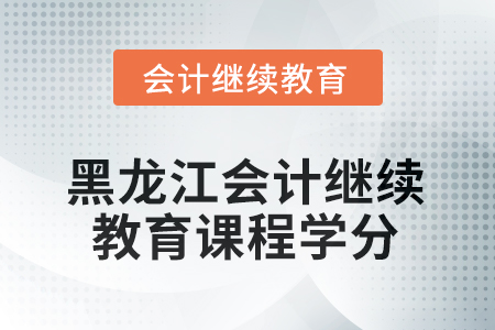 2025年度黑龍江會(huì)計(jì)繼續(xù)教育課程學(xué)分要求 2025年度黑龍江會(huì)計(jì)繼續(xù)教育課程學(xué)分要求