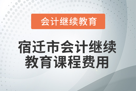 2025年江蘇宿遷市會計繼續(xù)教育課程費用 2025年江蘇宿遷市會計繼續(xù)教育課程費用