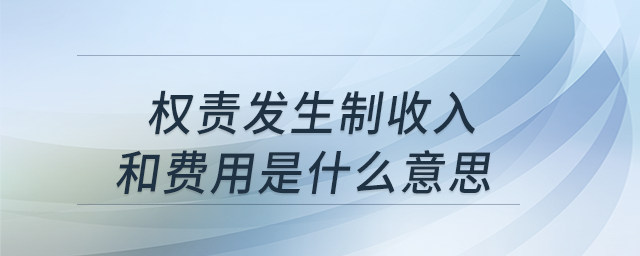 權(quán)責發(fā)生制收入和費用是什么意思