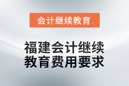 2026年福建會計人員繼續(xù)教育費用要求 2026年福建會計人員繼續(xù)教育費用要求