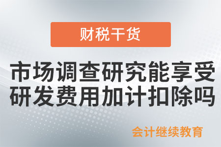 企業(yè)市場調查研究能享受研發(fā)費用加計扣除政策嗎？