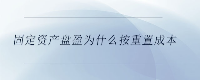 固定資產盤盈為什么按重置成本