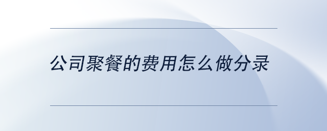 中級會計(jì)公司聚餐的費(fèi)用怎么做分錄 中級會計(jì)公司聚餐的費(fèi)用怎么做分錄