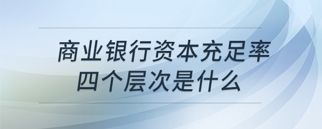 商業(yè)銀行資本充足率四個層次是什么