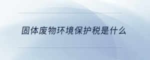 固體廢物環(huán)境保護稅是什么