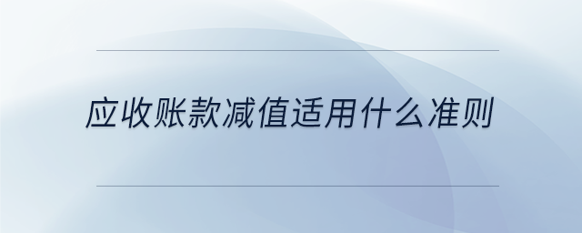 應(yīng)收賬款減值適用什么準(zhǔn)則 應(yīng)收賬款減值適用什么準(zhǔn)則