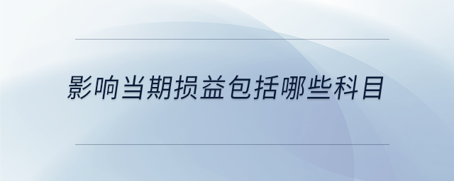 影響當(dāng)期損益包括哪些科目 影響當(dāng)期損益包括哪些科目
