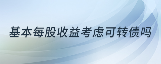 基本每股收益考慮可轉(zhuǎn)債嗎 基本每股收益考慮可轉(zhuǎn)債嗎