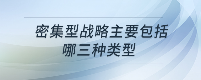 密集型戰(zhàn)略主要包括哪三種類(lèi)型 密集型戰(zhàn)略主要包括哪三種類(lèi)型