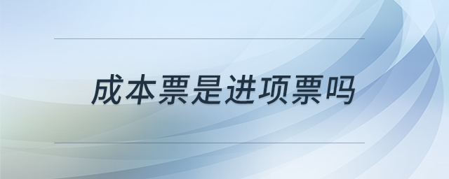 成本票是進(jìn)項(xiàng)票嗎 成本票是進(jìn)項(xiàng)票嗎