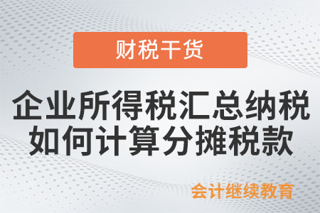 企業(yè)所得稅匯總納稅，總分機構(gòu)如何計算分攤稅款？