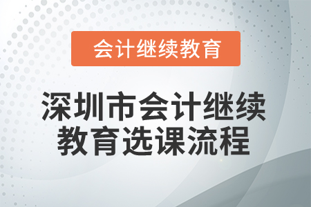 2025年深圳市會計繼續(xù)教育選課流程 2025年深圳市會計繼續(xù)教育選課流程