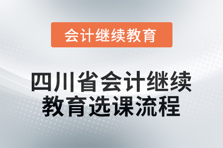 2025年度四川省會計繼續(xù)教育選課流程 2025年度四川省會計繼續(xù)教育選課流程