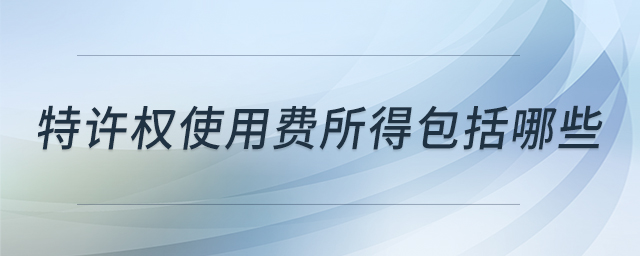 特許權(quán)使用費(fèi)所得包括哪些 特許權(quán)使用費(fèi)所得包括哪些