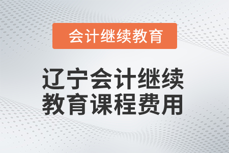 2025年遼寧會(huì)計(jì)繼續(xù)教育課程費(fèi)用