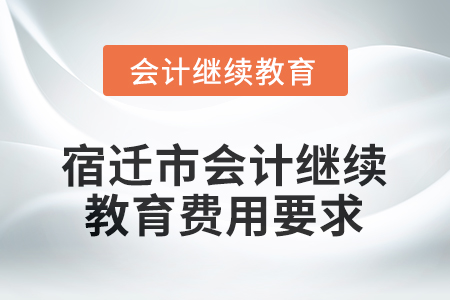 2025年宿遷市會計人員繼續(xù)教育費用要求 2025年宿遷市會計人員繼續(xù)教育費用要求