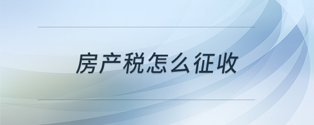 房產(chǎn)稅怎么征收 房產(chǎn)稅怎么征收