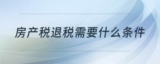 房產(chǎn)稅退稅需要什么條件 房產(chǎn)稅退稅需要什么條件