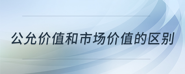 公允價值和市場價值的區(qū)別 公允價值和市場價值的區(qū)別