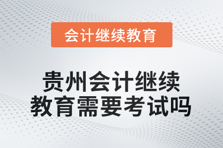 2025年度貴州會(huì)計(jì)繼續(xù)教育需要考試嗎？