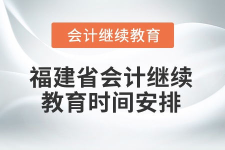 2026年福建省會(huì)計(jì)人員繼續(xù)教育時(shí)間安排 2026年福建省會(huì)計(jì)人員繼續(xù)教育時(shí)間安排