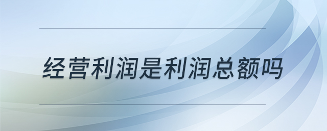 經(jīng)營利潤是利潤總額嗎 經(jīng)營利潤是利潤總額嗎