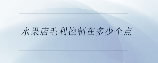 水果店毛利控制在多少個(gè)點(diǎn)