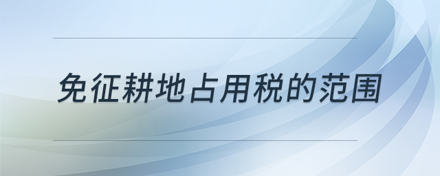 免征耕地占用稅的范圍 免征耕地占用稅的范圍