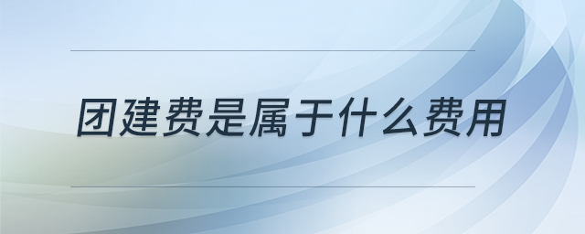 團(tuán)建費(fèi)是屬于什么費(fèi)用 團(tuán)建費(fèi)是屬于什么費(fèi)用