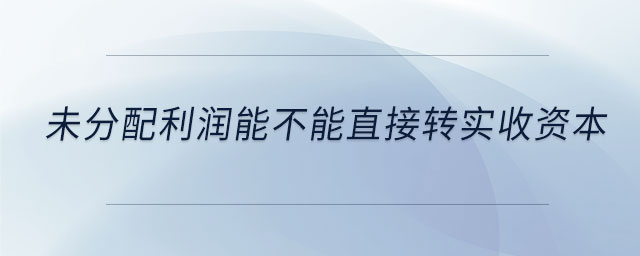 未分配利潤(rùn)能不能直接轉(zhuǎn)實(shí)收資本 未分配利潤(rùn)能不能直接轉(zhuǎn)實(shí)收資本
