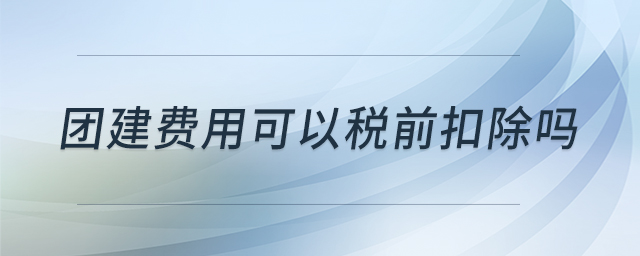 團建費用可以稅前扣除嗎 團建費用可以稅前扣除嗎