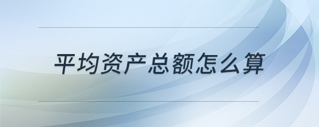 平均資產(chǎn)總額怎么算 平均資產(chǎn)總額怎么算