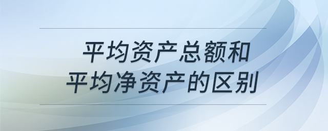 平均資產(chǎn)總額和平均凈資產(chǎn)的區(qū)別 平均資產(chǎn)總額和平均凈資產(chǎn)的區(qū)別