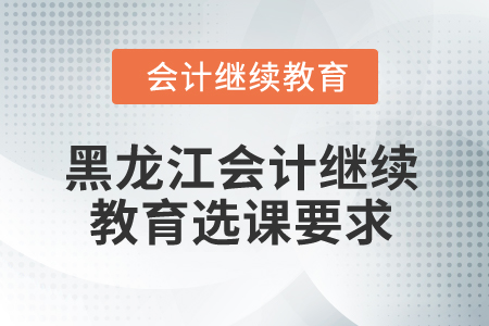2025年黑龍江省會計繼續(xù)教育選課要求 2025年黑龍江省會計繼續(xù)教育選課要求