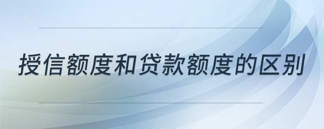 授信額度和貸款額度的區(qū)別 授信額度和貸款額度的區(qū)別