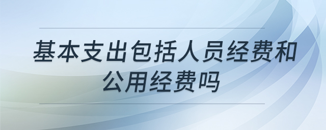 基本支出包括人員經(jīng)費(fèi)和公用經(jīng)費(fèi)嗎 基本支出包括人員經(jīng)費(fèi)和公用經(jīng)費(fèi)嗎