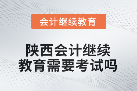 2025年度陜西會計(jì)繼續(xù)教育需要考試嗎？