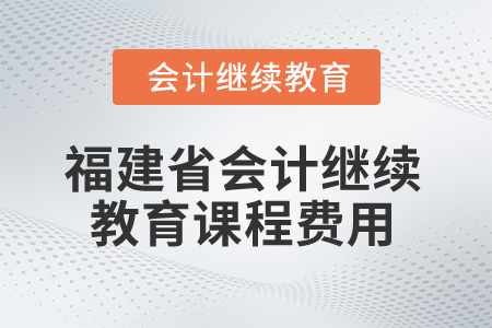 2026年福建省會計繼續(xù)教育課程費用 2026年福建省會計繼續(xù)教育課程費用