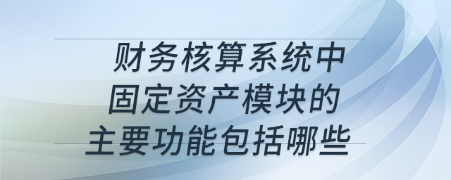 財務核算系統(tǒng)中固定資產模塊的主要功能包括哪些 財務核算系統(tǒng)中固定資產模塊的主要功能包括哪些