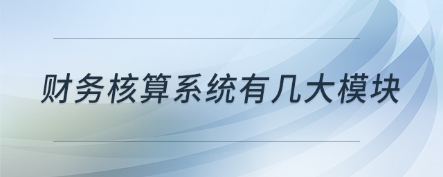 財務(wù)核算系統(tǒng)有幾大模塊 財務(wù)核算系統(tǒng)有幾大模塊