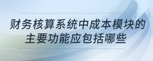 財務(wù)核算系統(tǒng)中成本模塊的主要功能應(yīng)包括哪些 財務(wù)核算系統(tǒng)中成本模塊的主要功能應(yīng)包括哪些