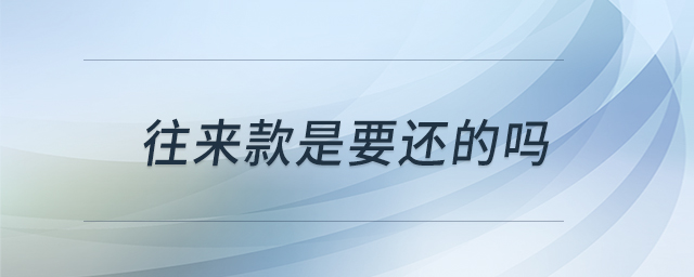 往來(lái)款是要還的嗎 往來(lái)款是要還的嗎