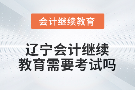2025年度遼寧會(huì)計(jì)繼續(xù)教育需要考試嗎？
