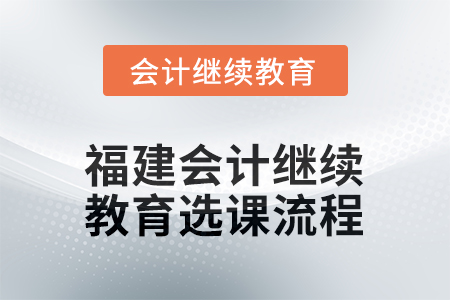 2026年福建會(huì)計(jì)人員繼續(xù)教育選課流程 2026年福建會(huì)計(jì)人員繼續(xù)教育選課流程