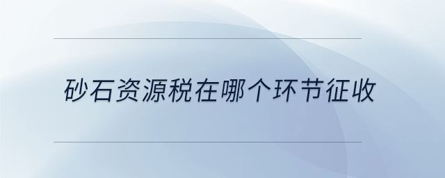砂石資源稅在哪個環(huán)節(jié)征收 砂石資源稅在哪個環(huán)節(jié)征收