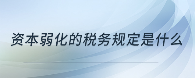 資本弱化的稅務(wù)規(guī)定是什么