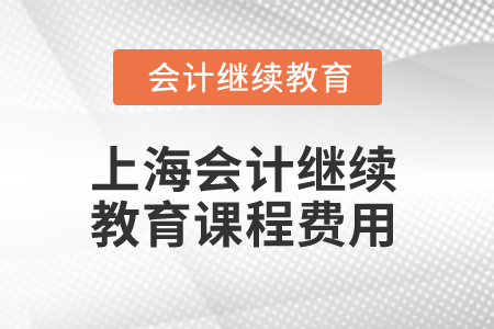 2025年上海會計繼續(xù)教育課程費用 2025年上海會計繼續(xù)教育課程費用
