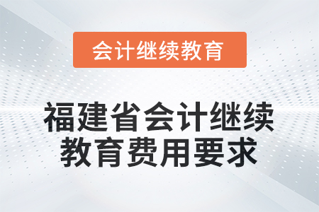 2026年福建省會計人員繼續(xù)教育費用要求 2026年福建省會計人員繼續(xù)教育費用要求